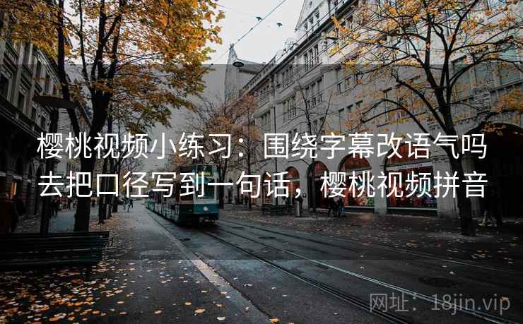 樱桃视频小练习：围绕字幕改语气吗去把口径写到一句话，樱桃视频拼音