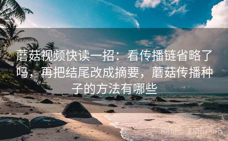 蘑菇视频快读一招：看传播链省略了吗，再把结尾改成摘要，蘑菇传播种子的方法有哪些