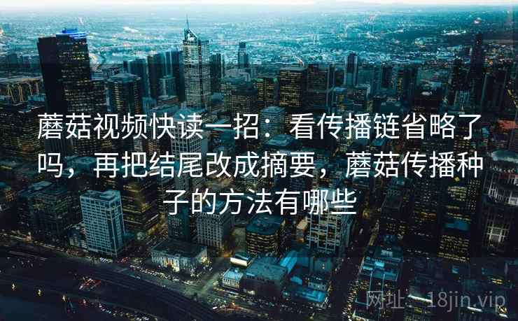 蘑菇视频快读一招：看传播链省略了吗，再把结尾改成摘要，蘑菇传播种子的方法有哪些
