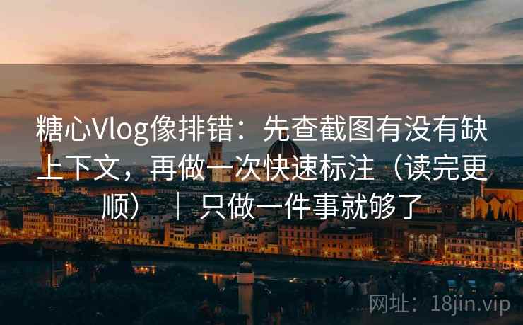 糖心Vlog像排错：先查截图有没有缺上下文，再做一次快速标注（读完更顺） ｜ 只做一件事就够了