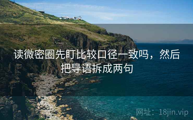 读微密圈先盯比较口径一致吗，然后把导语拆成两句