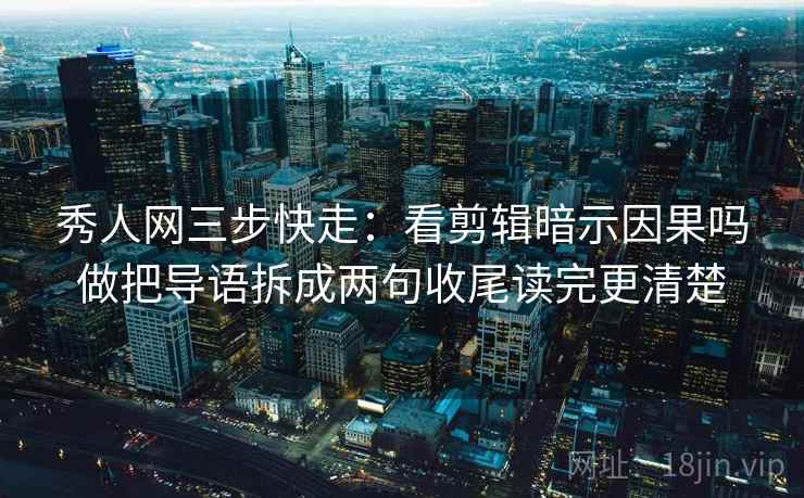 秀人网三步快走：看剪辑暗示因果吗做把导语拆成两句收尾读完更清楚