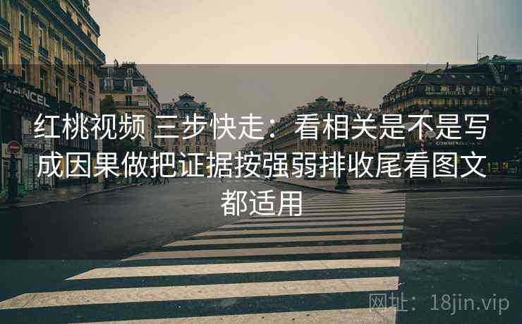 红桃视频 三步快走：看相关是不是写成因果做把证据按强弱排收尾看图文都适用