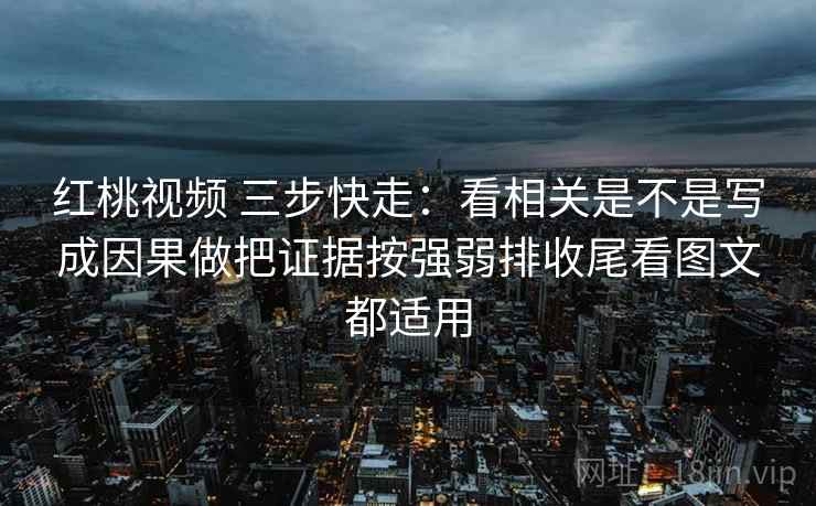 红桃视频 三步快走：看相关是不是写成因果做把证据按强弱排收尾看图文都适用