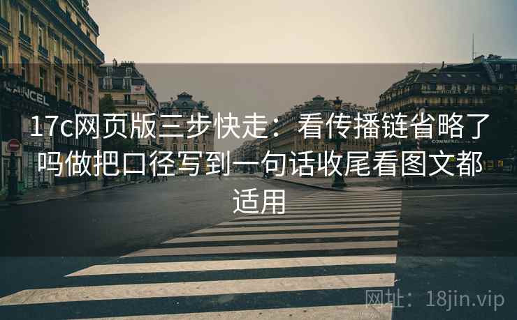 17c网页版三步快走：看传播链省略了吗做把口径写到一句话收尾看图文都适用