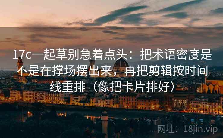 17c一起草别急着点头：把术语密度是不是在撑场摆出来，再把剪辑按时间线重排（像把卡片排好）