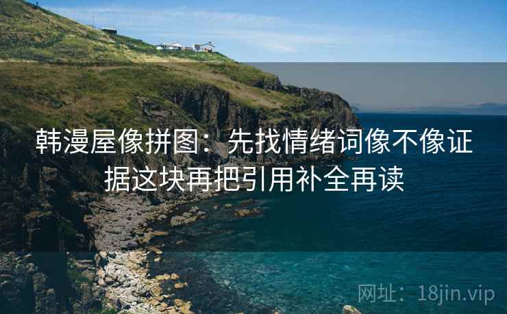 韩漫屋像拼图：先找情绪词像不像证据这块再把引用补全再读