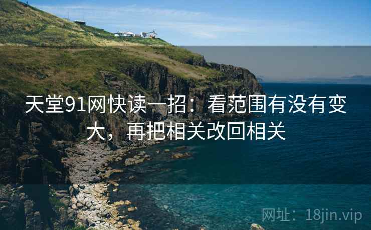 天堂91网快读一招：看范围有没有变大，再把相关改回相关