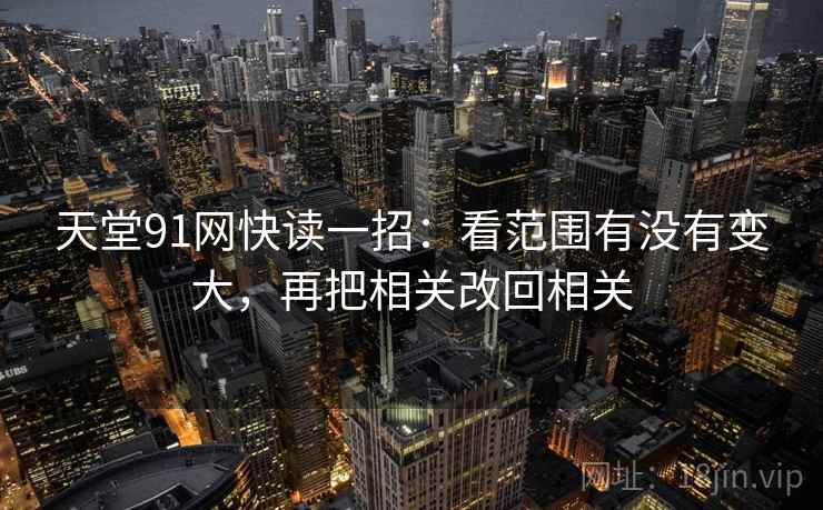 天堂91网快读一招：看范围有没有变大，再把相关改回相关