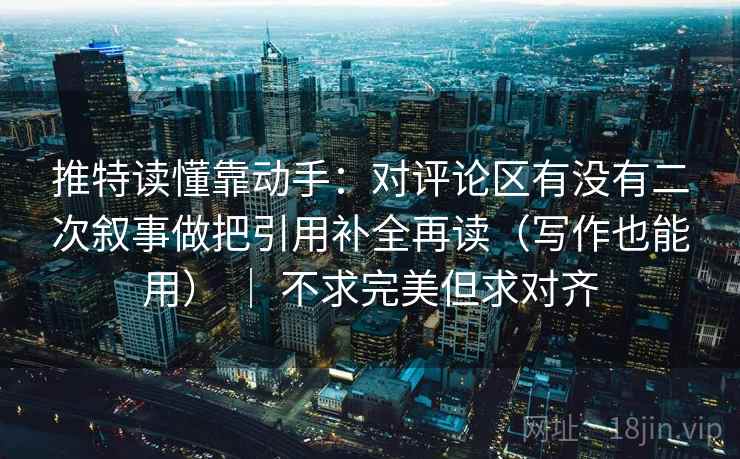 推特读懂靠动手：对评论区有没有二次叙事做把引用补全再读（写作也能用） ｜ 不求完美但求对齐
