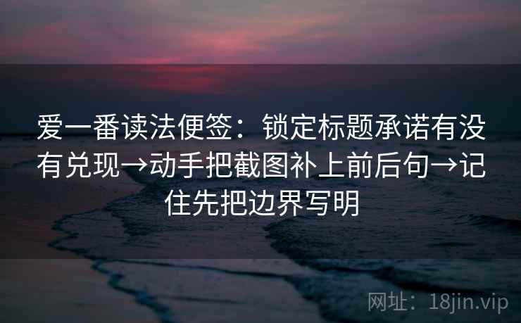 爱一番读法便签：锁定标题承诺有没有兑现→动手把截图补上前后句→记住先把边界写明