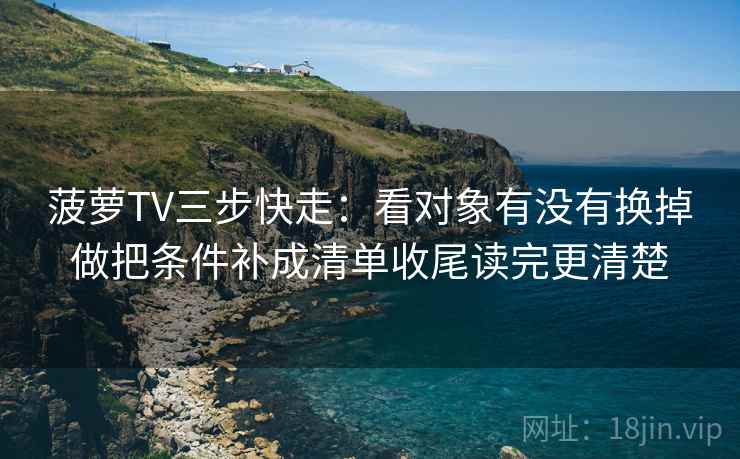 菠萝TV三步快走：看对象有没有换掉做把条件补成清单收尾读完更清楚