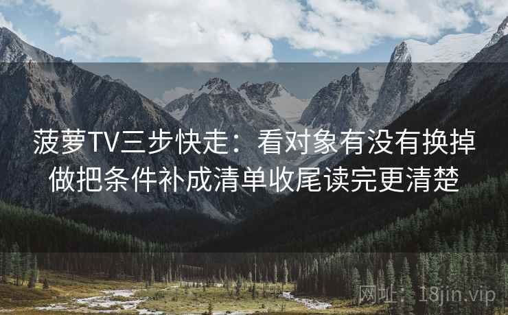 菠萝TV三步快走：看对象有没有换掉做把条件补成清单收尾读完更清楚