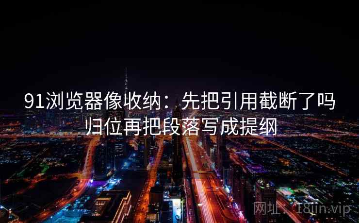 91浏览器像收纳：先把引用截断了吗归位再把段落写成提纲