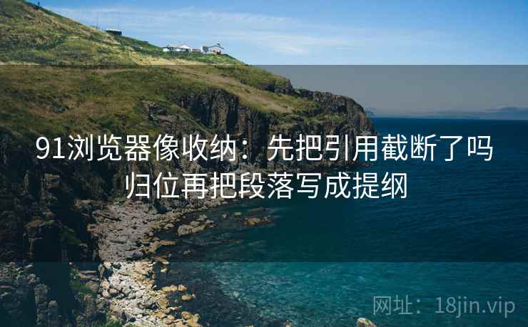 91浏览器像收纳：先把引用截断了吗归位再把段落写成提纲