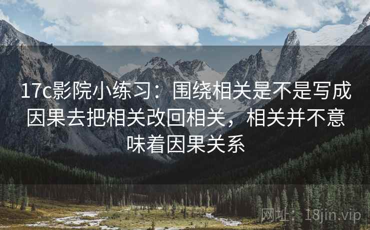 17c影院小练习：围绕相关是不是写成因果去把相关改回相关，相关并不意味着因果关系