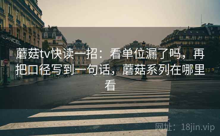 蘑菇tv快读一招：看单位漏了吗，再把口径写到一句话，蘑菇系列在哪里看