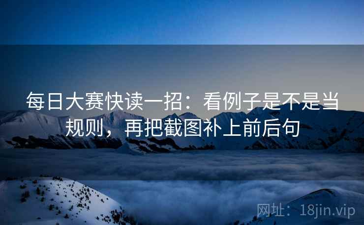 每日大赛快读一招：看例子是不是当规则，再把截图补上前后句