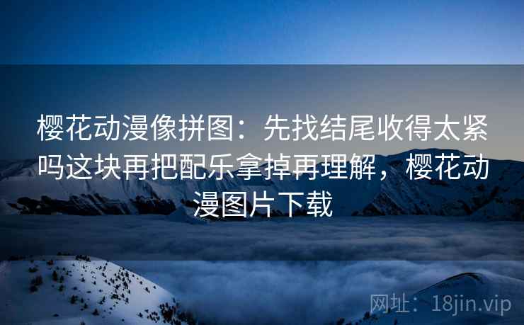 樱花动漫像拼图：先找结尾收得太紧吗这块再把配乐拿掉再理解，樱花动漫图片下载
