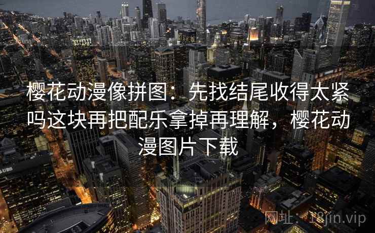 樱花动漫像拼图：先找结尾收得太紧吗这块再把配乐拿掉再理解，樱花动漫图片下载