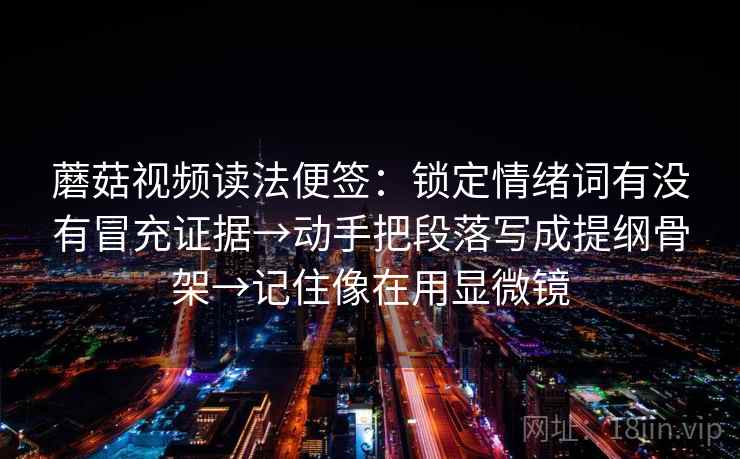 蘑菇视频读法便签：锁定情绪词有没有冒充证据→动手把段落写成提纲骨架→记住像在用显微镜