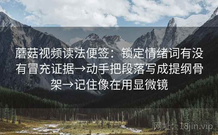 蘑菇视频读法便签：锁定情绪词有没有冒充证据→动手把段落写成提纲骨架→记住像在用显微镜