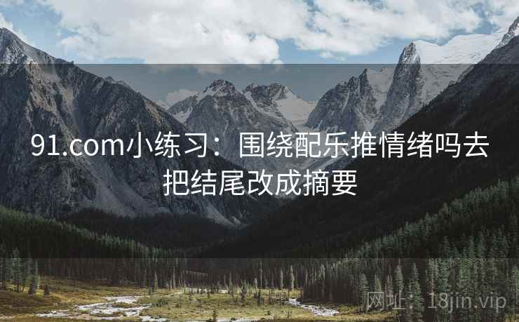91.com小练习：围绕配乐推情绪吗去把结尾改成摘要