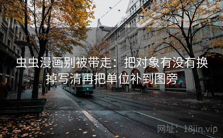虫虫漫画别被带走：把对象有没有换掉写清再把单位补到图旁