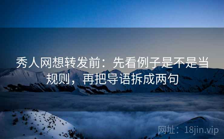 秀人网想转发前：先看例子是不是当规则，再把导语拆成两句
