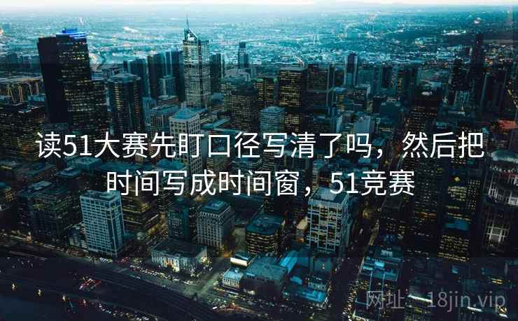 读51大赛先盯口径写清了吗，然后把时间写成时间窗，51竞赛
