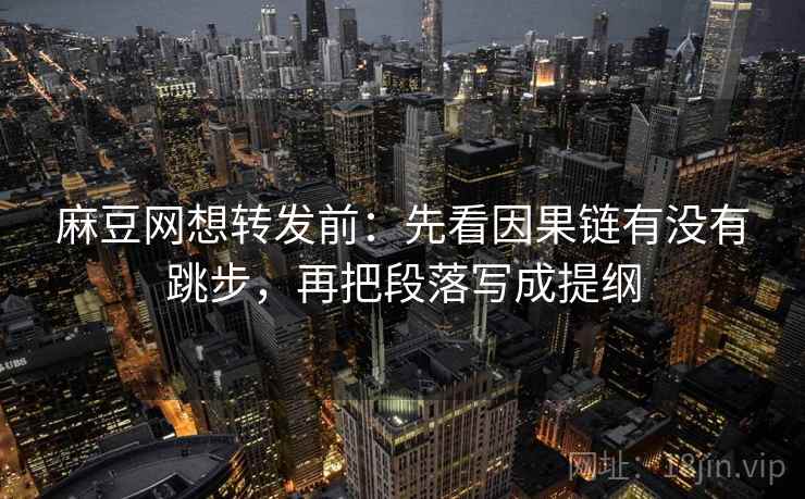 麻豆网想转发前：先看因果链有没有跳步，再把段落写成提纲