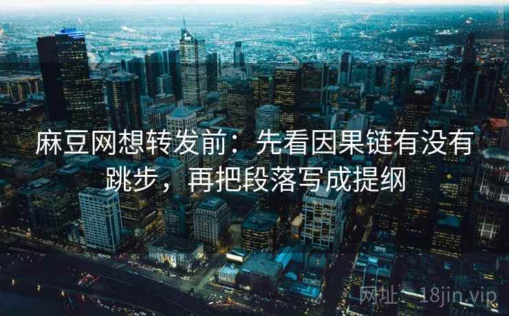 麻豆网想转发前：先看因果链有没有跳步，再把段落写成提纲