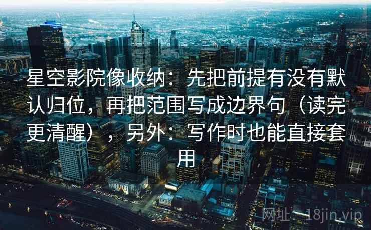 星空影院像收纳：先把前提有没有默认归位，再把范围写成边界句（读完更清醒），另外：写作时也能直接套用