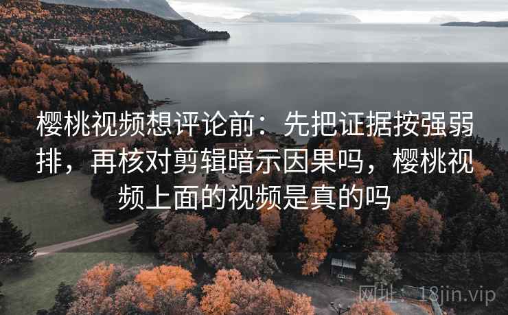 樱桃视频想评论前：先把证据按强弱排，再核对剪辑暗示因果吗，樱桃视频上面的视频是真的吗