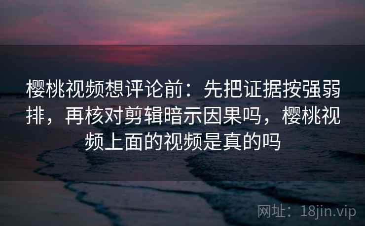 樱桃视频想评论前：先把证据按强弱排，再核对剪辑暗示因果吗，樱桃视频上面的视频是真的吗
