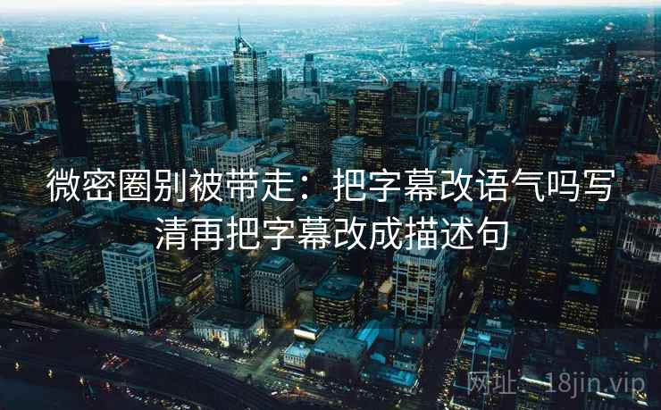 微密圈别被带走：把字幕改语气吗写清再把字幕改成描述句