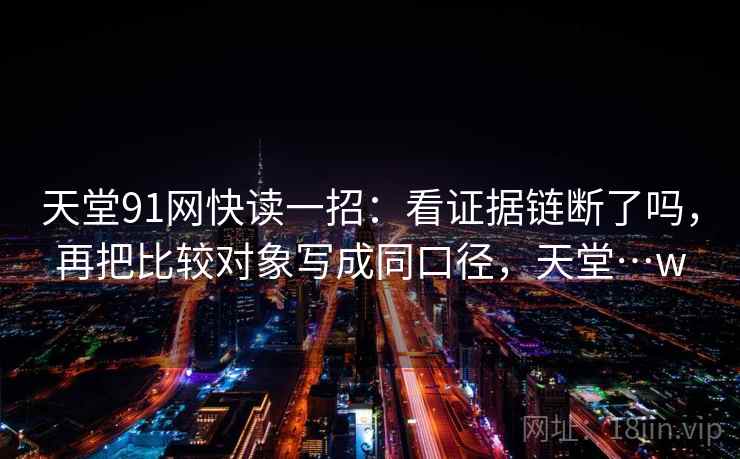 天堂91网快读一招：看证据链断了吗，再把比较对象写成同口径，天堂…w