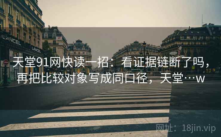 天堂91网快读一招：看证据链断了吗，再把比较对象写成同口径，天堂…w